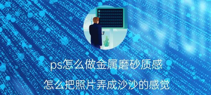 ps怎么做金属磨砂质感 怎么把照片弄成沙沙的感觉？